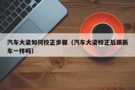 汽车大梁如何校正步骤（汽车大梁校正后跟新车一样吗）