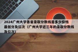 2024广州大学各省录取分数线是多少投档最低分及位次（广州大学近三年的录取分数线及位次）