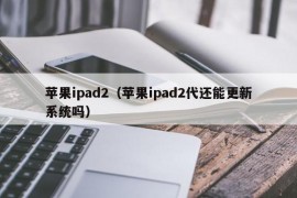 苹果ipad2（苹果ipad2代还能更新系统吗）