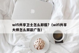 wifi共享卫士怎么卸载?（wifi共享大师怎么屏蔽广告）