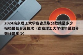 2024南京理工大学各省录取分数线是多少投档最低分及位次（南京理工大学往年录取分数线是多少）