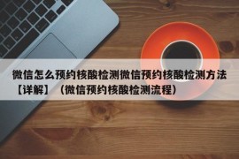 微信怎么预约核酸检测微信预约核酸检测方法【详解】（微信预约核酸检测流程）