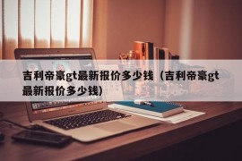 吉利帝豪gt最新报价多少钱（吉利帝豪gt最新报价多少钱）