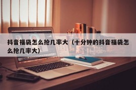 抖音福袋怎么抢几率大（十分钟的抖音福袋怎么抢几率大）