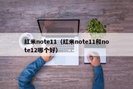 红米note11（红米note11和note12哪个好）