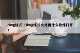 dwg格式（dwg格式文件用什么软件打开）