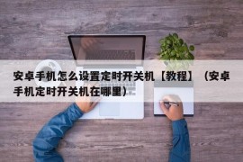 安卓手机怎么设置定时开关机【教程】（安卓手机定时开关机在哪里）