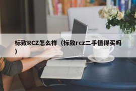 标致RCZ怎么样（标致rcz二手值得买吗）