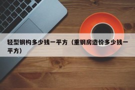 轻型钢构多少钱一平方（重钢房造价多少钱一平方）