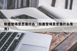 粉墨登场意思是什么（粉墨登场意思是什么生肖）