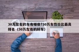 30万左右的车有哪些?30万车性价比最高排名（30万左右的好车）