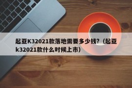 起亚K32021款落地需要多少钱?（起亚k32021款什么时候上市）