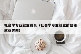 社会学专业就业前景（社会学专业就业前景和就业方向）