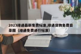 2023绿通最新免费标准,绿通货物免费目录图（绿通免费通行标准）