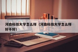 河南科技大学怎么样（河南科技大学怎么样 好不好）