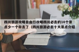 四川旅游攻略自由行攻略四川必去的10个景点少一个白去了（四川旅游必去十大景点介绍）