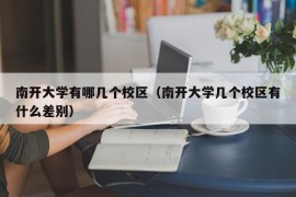 南开大学有哪几个校区（南开大学几个校区有什么差别）