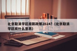 北京取消学区房新政策2024?（北京取消学区房什么意思）