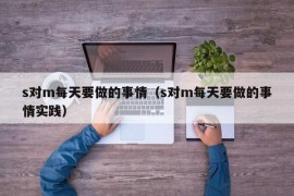 s对m每天要做的事情（s对m每天要做的事情实践）