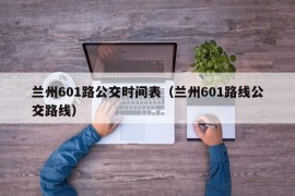 兰州601路公交时间表（兰州601路线公交路线）