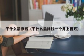 干什么最挣钱（干什么最挣钱一个月上百万）