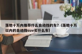 落地十万内推荐什么自动挡的车?（落地十万以内的自动挡suv买什么车）