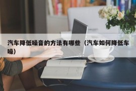 汽车降低噪音的方法有哪些（汽车如何降低车噪）