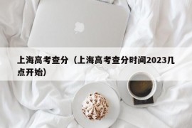 上海高考查分（上海高考查分时间2023几点开始）