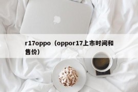 r17oppo（oppor17上市时间和售价）