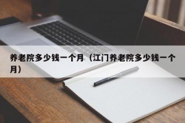 养老院多少钱一个月（江门养老院多少钱一个月）