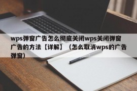 wps弹窗广告怎么彻底关闭wps关闭弹窗广告的方法【详解】（怎么取消wps的广告弹窗）