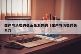 生产与消费的关系是怎样的（生产与消费的关系?）