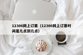 12306网上订票（12306网上订票时间是几点到几点）