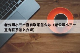 老公跟小三一直有联系怎么办（老公跟小三一直有联系怎么办呀）