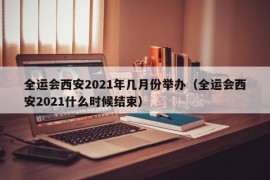 全运会西安2021年几月份举办（全运会西安2021什么时候结束）