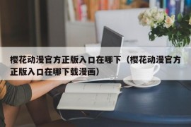 樱花动漫官方正版入口在哪下（樱花动漫官方正版入口在哪下载漫画）