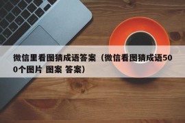 微信里看图猜成语答案（微信看图猜成语500个图片 图案 答案）