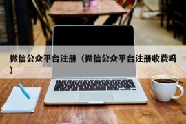 微信公众平台注册（微信公众平台注册收费吗）