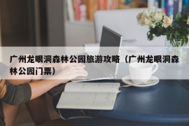 广州龙眼洞森林公园旅游攻略（广州龙眼洞森林公园门票）