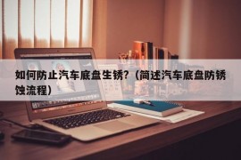 如何防止汽车底盘生锈?（简述汽车底盘防锈蚀流程）