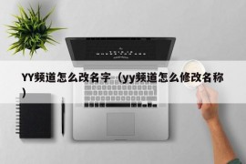 YY频道怎么改名字（yy频道怎么修改名称）