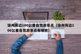 徐州周边100公里自驾游景点（徐州周边100公里自驾游景点有哪些）