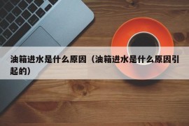 油箱进水是什么原因（油箱进水是什么原因引起的）