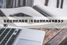 石家庄到杭州高铁（石家庄到杭州高铁票多少钱）