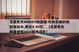 五菱宏光MINIEV敞篷版:时尚实用的微型电动车,售价9.99万...（五菱宏光敞篷迷你mini版电动车）