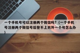 一个手机号可以注册两个微信吗?（一个手机号注册两个微信号后登不上另外一个号怎么办）