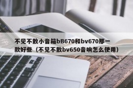 不见不散小音箱bB670和bv670那一款好些（不见不散bv650音响怎么使用）