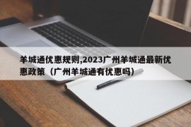 羊城通优惠规则,2023广州羊城通最新优惠政策（广州羊城通有优惠吗）