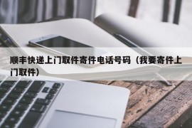 顺丰快递上门取件寄件电话号码（我要寄件上门取件）