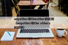 anyother和theother的区别（anyother和the others的区别）